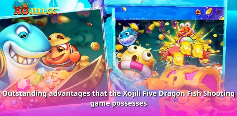 Outstanding advantages that the Xojili Five Dragon Fish Shooting game possesses